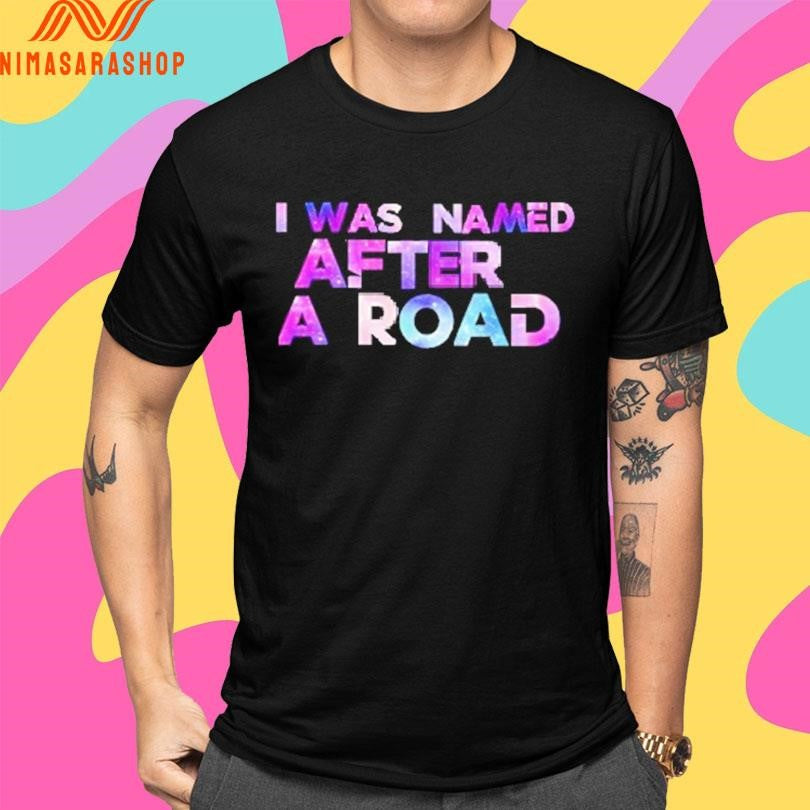 I Was Named After A Road Shirts