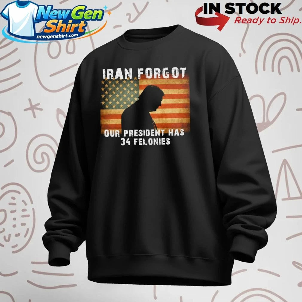Iran Forgot Our President Has 34 Felonies Trump Shirt