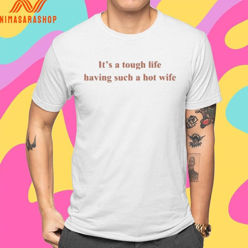 It’s A Tough Life Having Such A Hot Wife Shirts