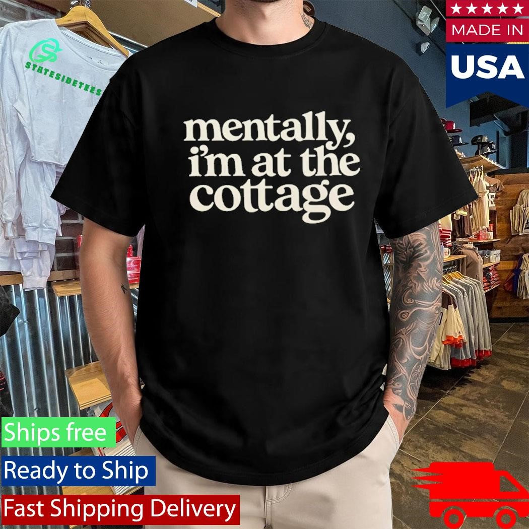 Mentally Im At The Cottage Shirt