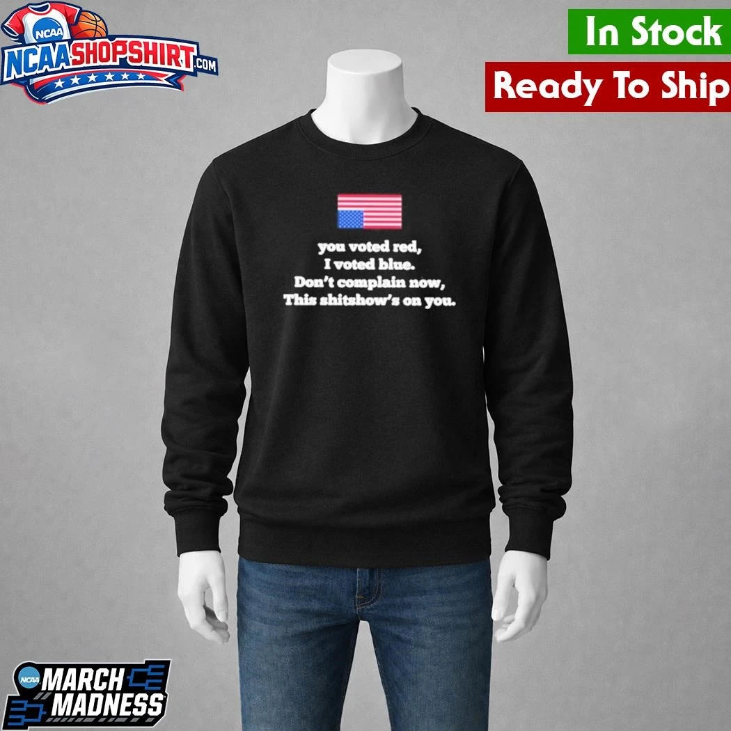 You Voted Red I Voted Blue Don’t Complain Now This Shitshow’s On You Shirt