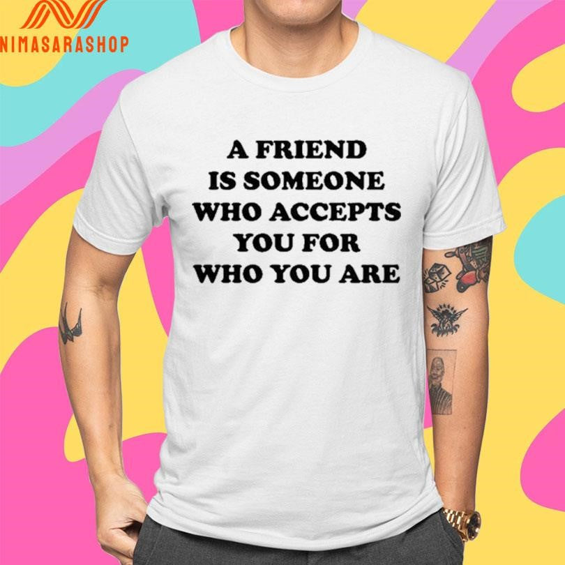 A Friend Is Someone Who Accepts You For Who You Are Shirts