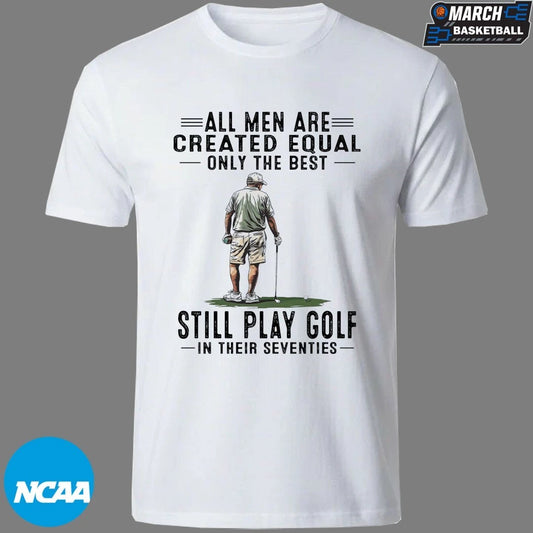 All Men Are Created Equal Only The Best Still Play Golf In Their Seventies T-shirts