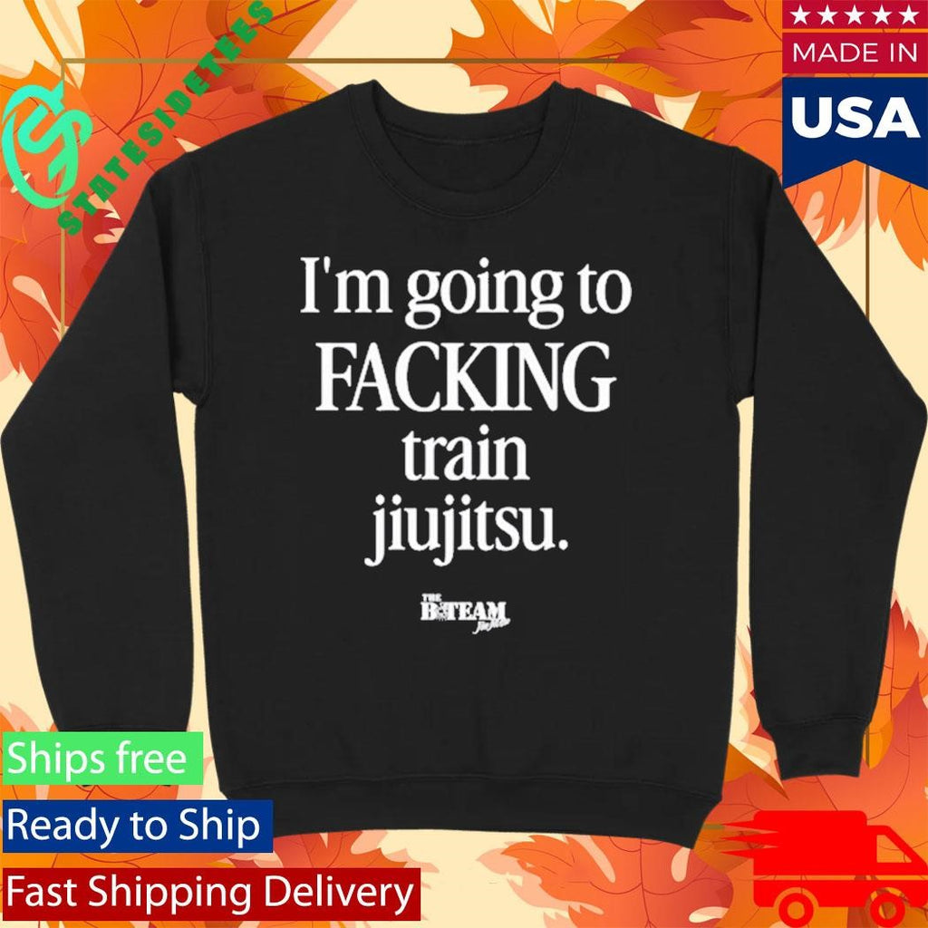 B-Team I’m Going To Facking Train Jiu-Jitsu Shirt
