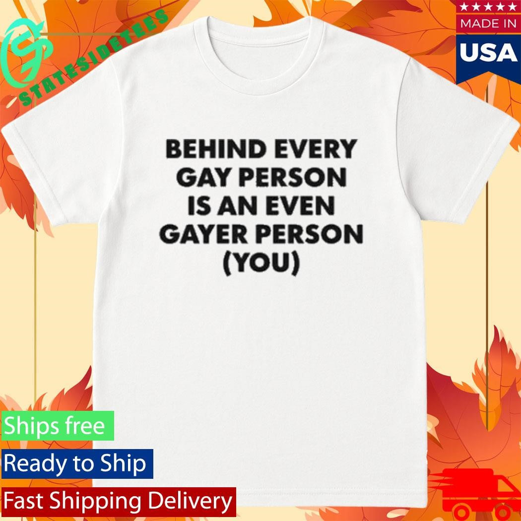 Behind Every Gay Person Is An Even Gayer Person You Shirt