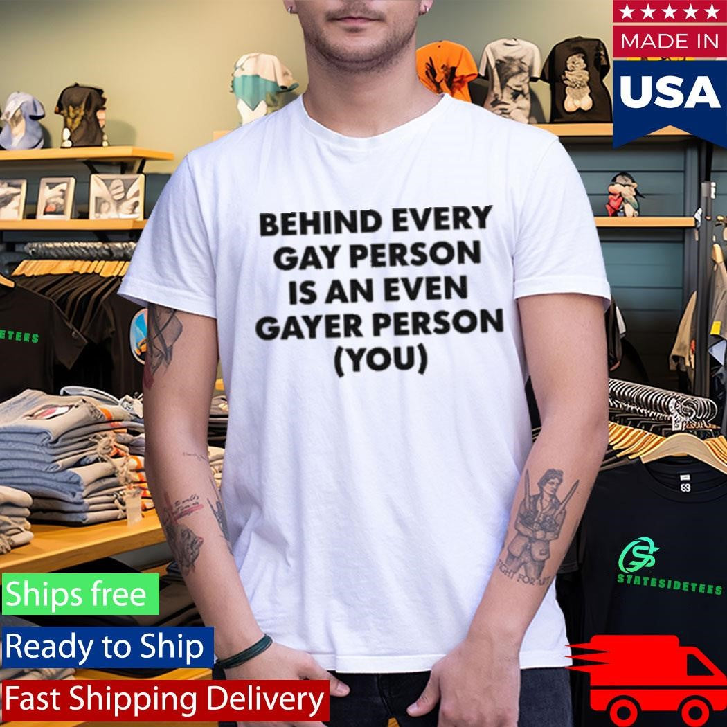 Behind Every Gay Person Is An Even Gayer Person You Shirt