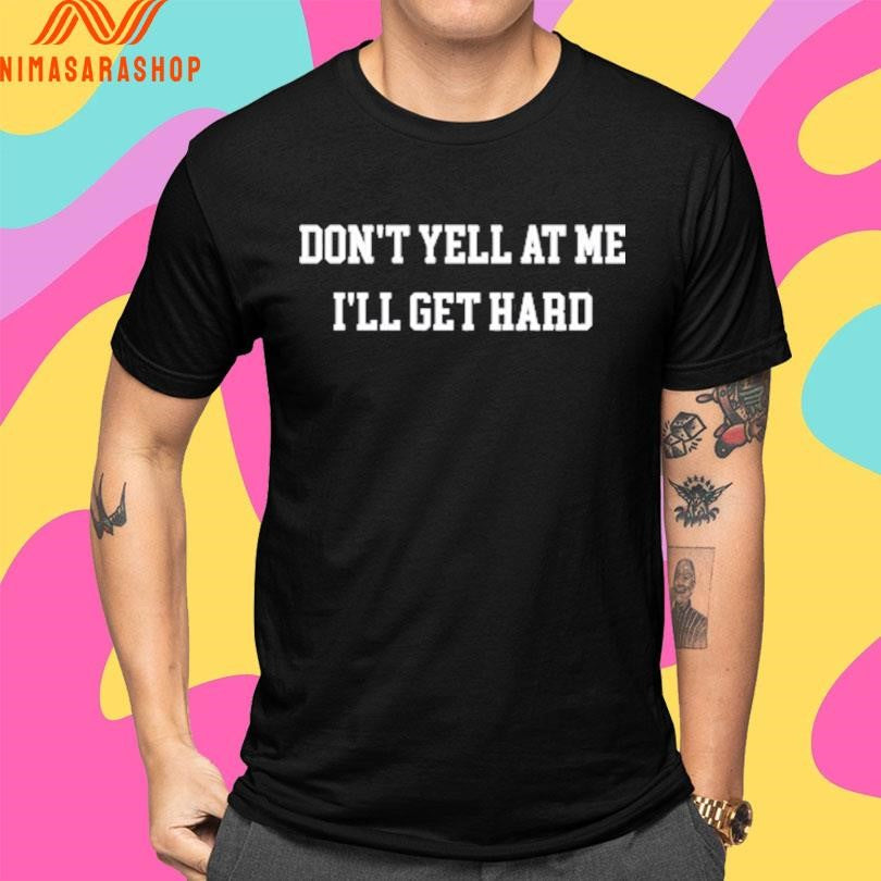Don’t Yell At Me I’ll Get Hard Shirts
