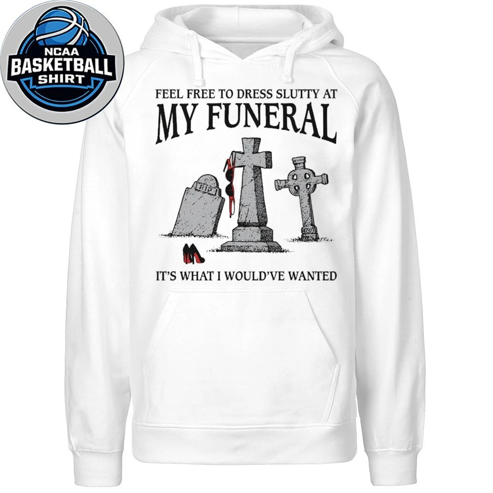 Feel Free To Dress Slutty At My Funeral It’s What I Would’ve Wanted Shirt