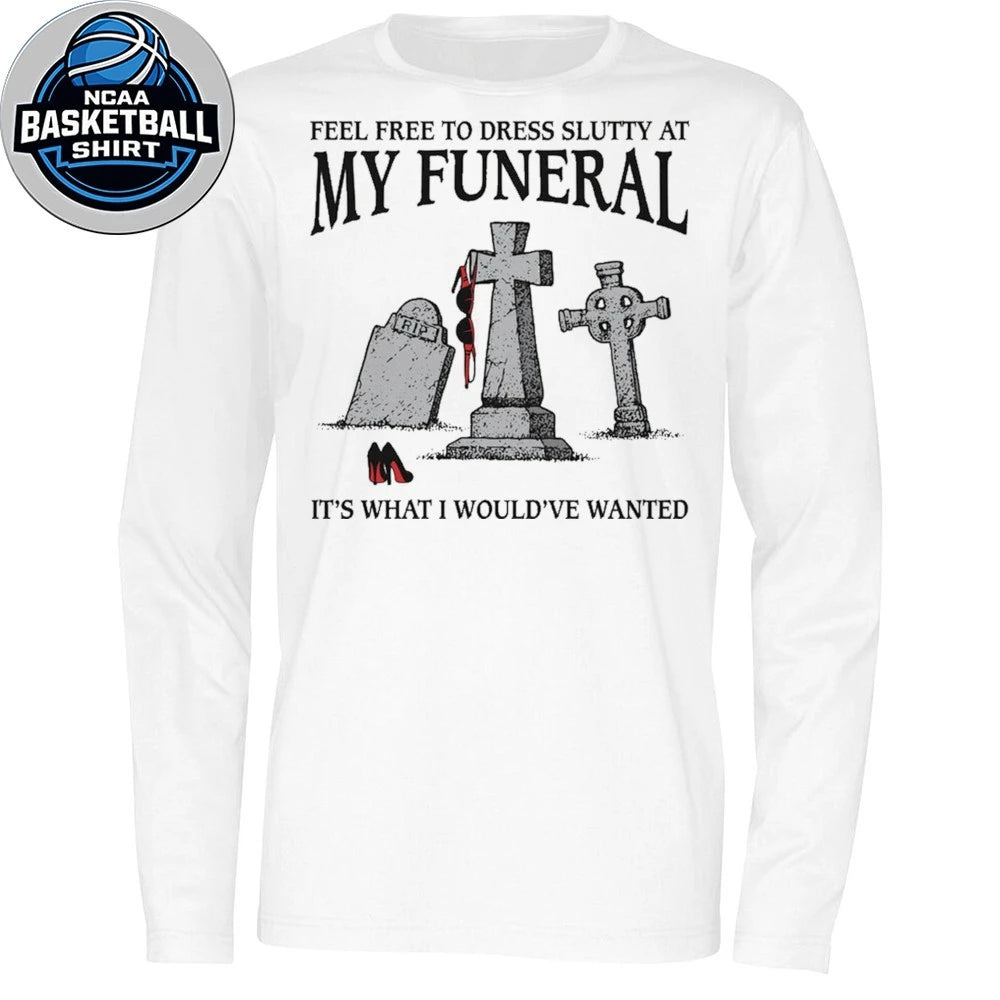 Feel Free To Dress Slutty At My Funeral It’s What I Would’ve Wanted Shirt