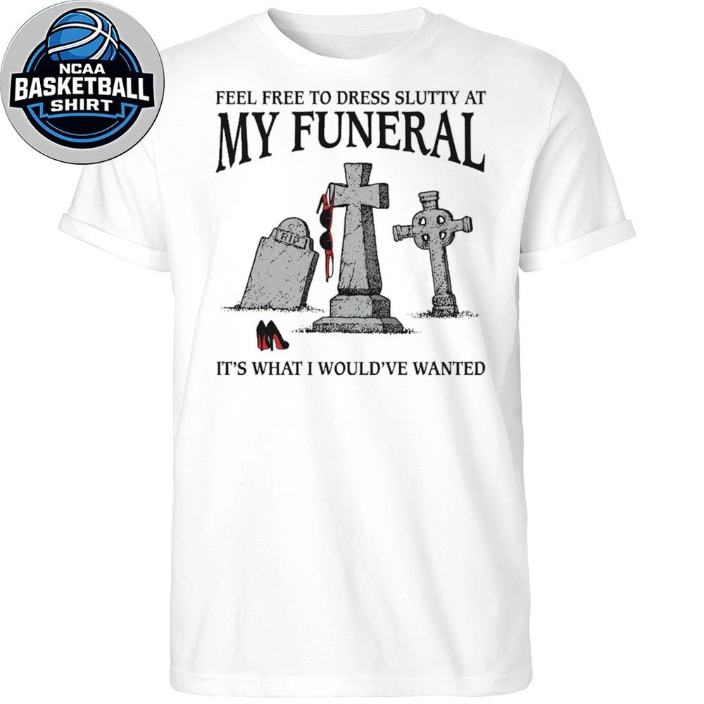 Feel Free To Dress Slutty At My Funeral It’s What I Would’ve Wanted Shirt