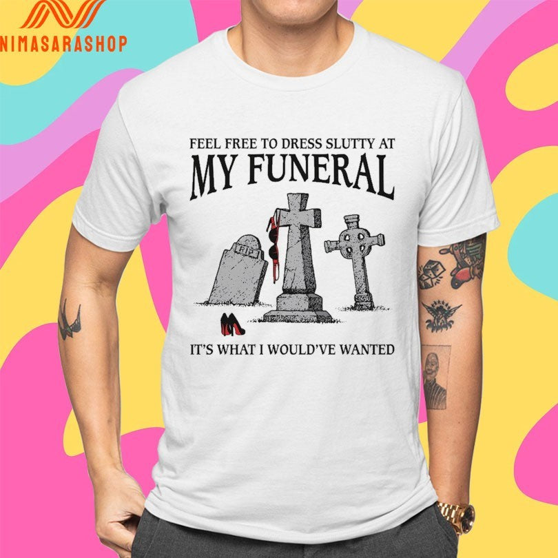 Feel Free To Dress Slutty At My Funeral It’s What I Would’ve Wanted Shirts