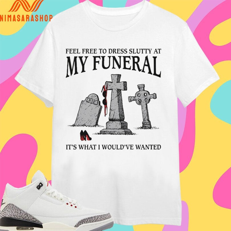 Feel Free To Dress Slutty At My Funeral It’s What I Would’ve Wanted Shirts