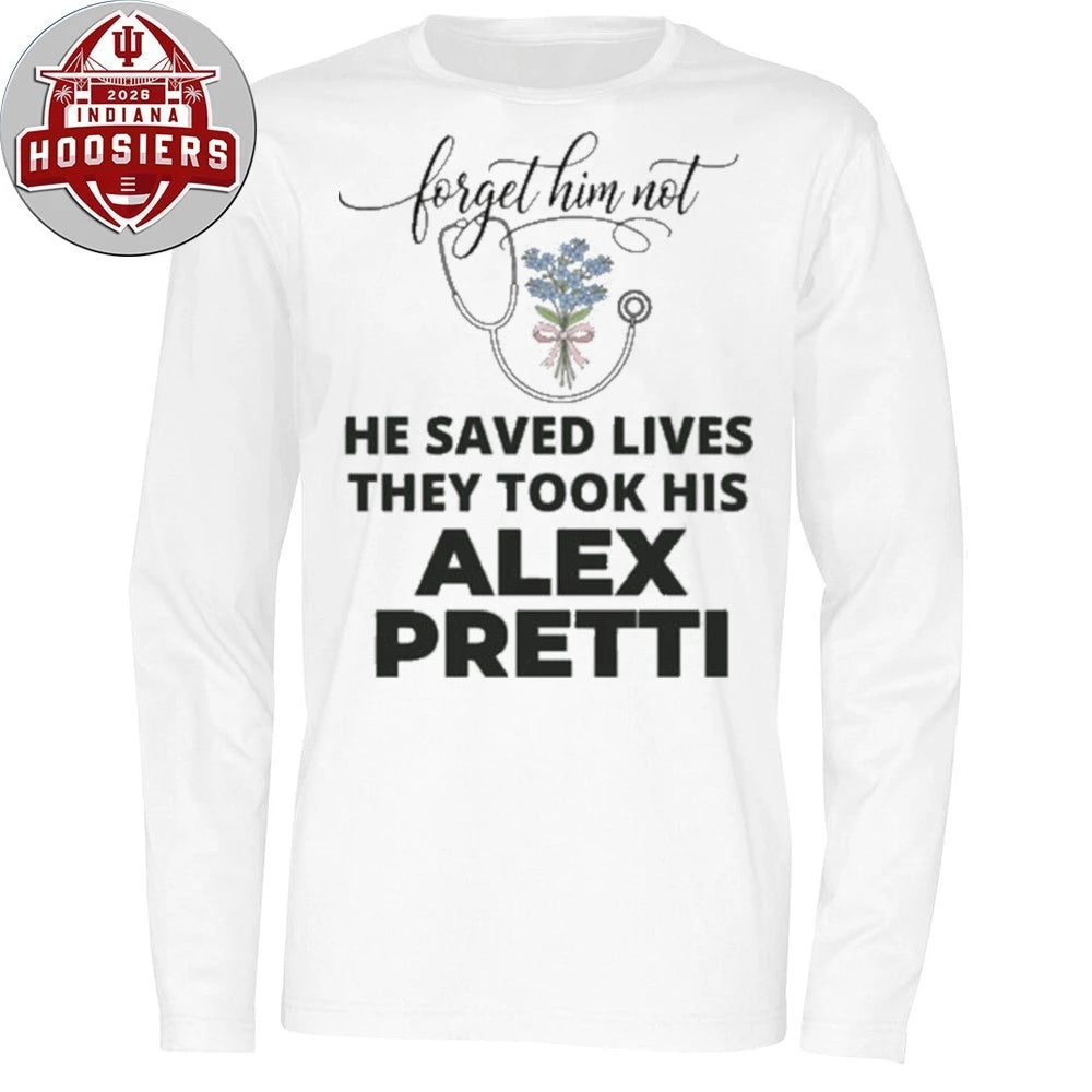 Forget Him Not He Saved Lives They Took His Alex Jeffery Pretti 1988-2026 Anti ICE Hoodie T-Shirt