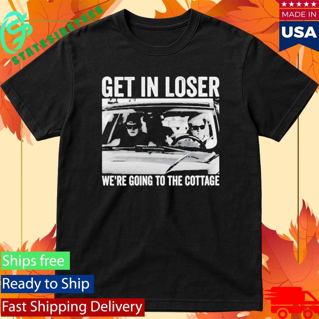 Get In Loser We Are Going To The Cottage Shirt Im Coming To The Cottage Shirt