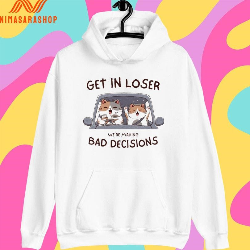Get In Loser We’re Making Bad Decisions Cats Shirts