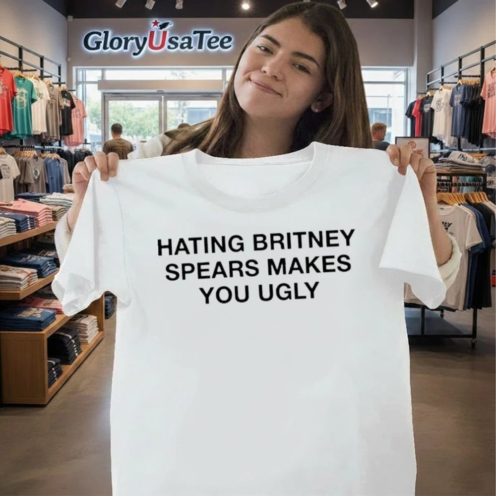 Hating Britney Spears Makes You Ugly Shirt