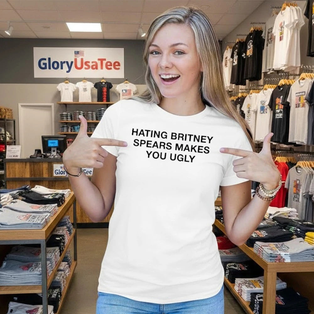 Hating Britney Spears Makes You Ugly Shirt