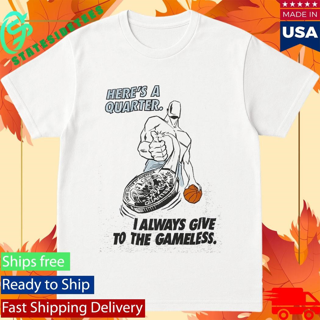 Here’s A Quarter I Always Give To The Gameless Shirt