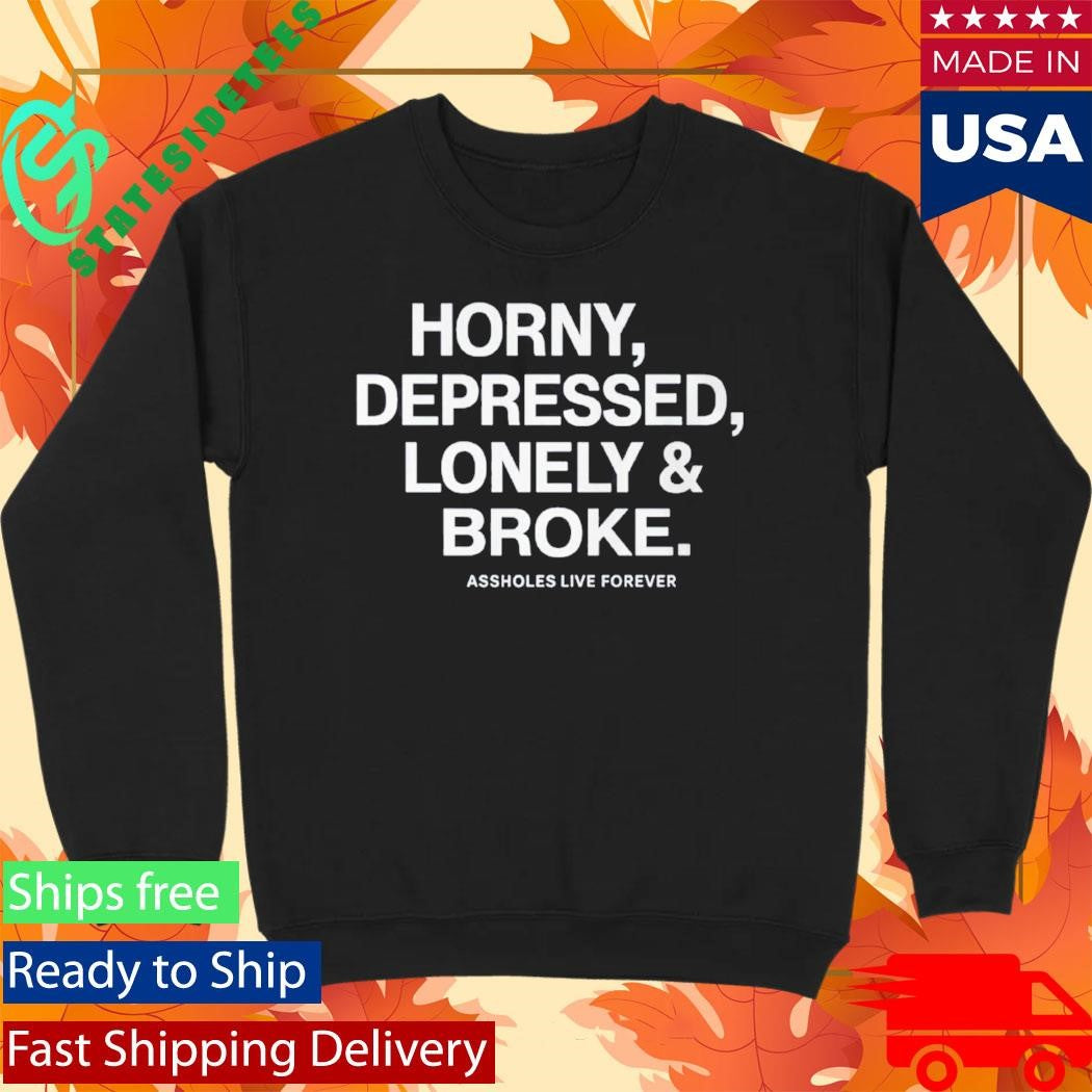Horny Depressed Lonely &amp; Broke Assholes Live Forever Shirt