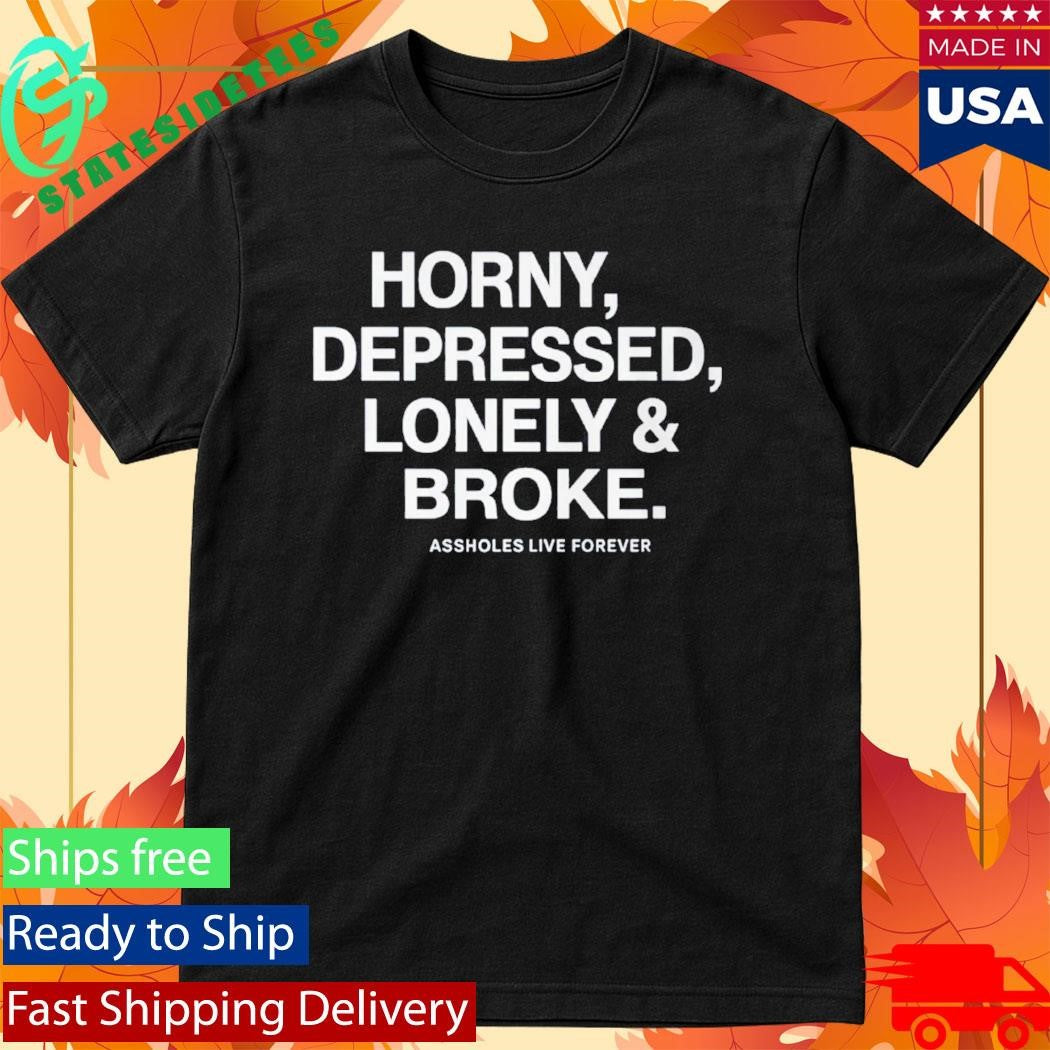 Horny Depressed Lonely &amp; Broke Assholes Live Forever Shirt