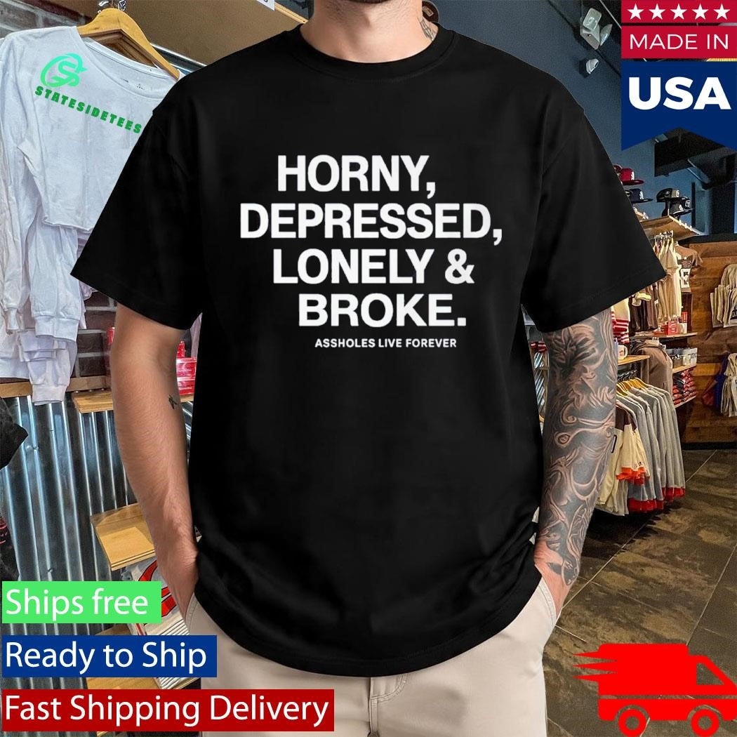 Horny Depressed Lonely &amp; Broke Assholes Live Forever Shirt
