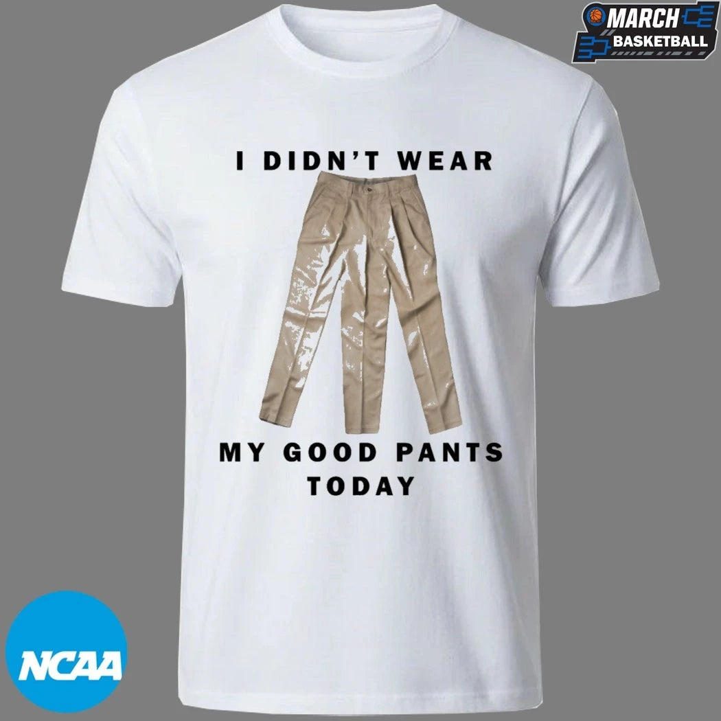 I Didn’t Wear My Good Pants Today T-shirts