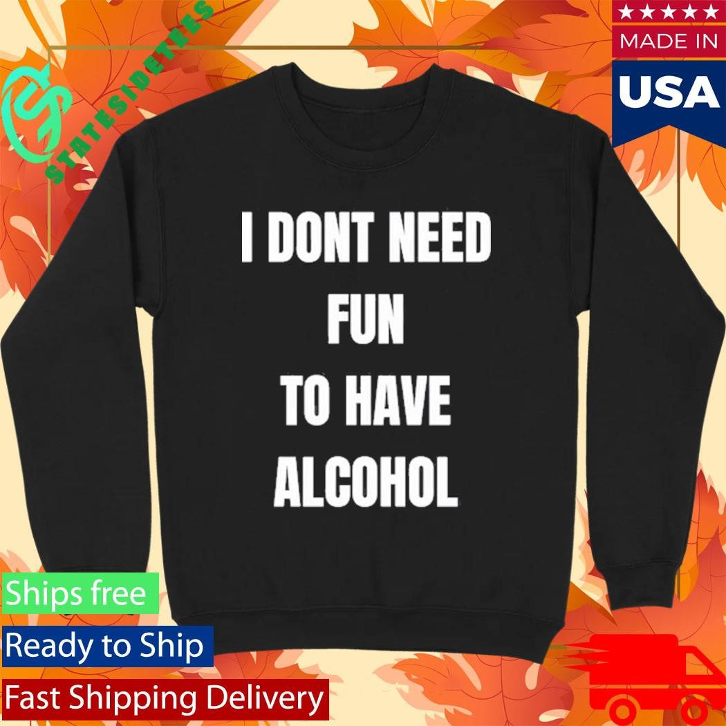 I Don’t Need Fun To Have Alcohol Shirt