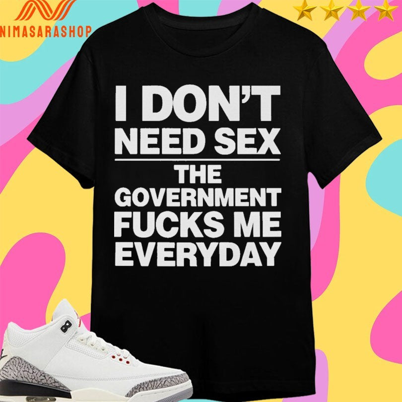 I Don’t Need Sex The Government Fucks Me Everyday Shirts