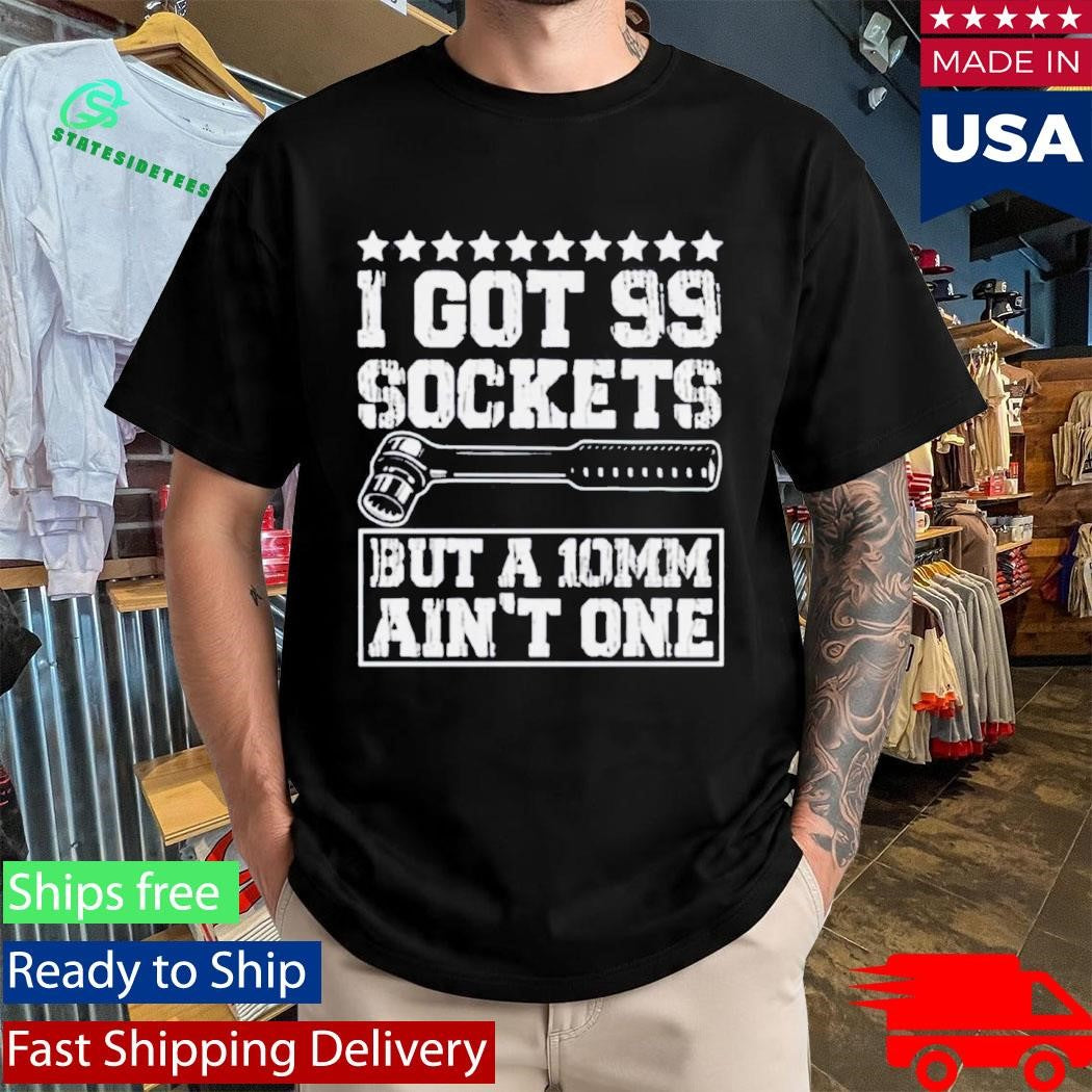 I Got 99 Sockets But A 10mm Ain’t One Shirt