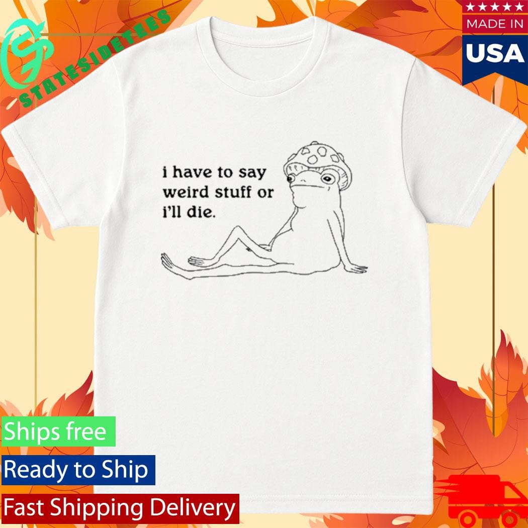 I Have To Say Weird Stuff Shirt