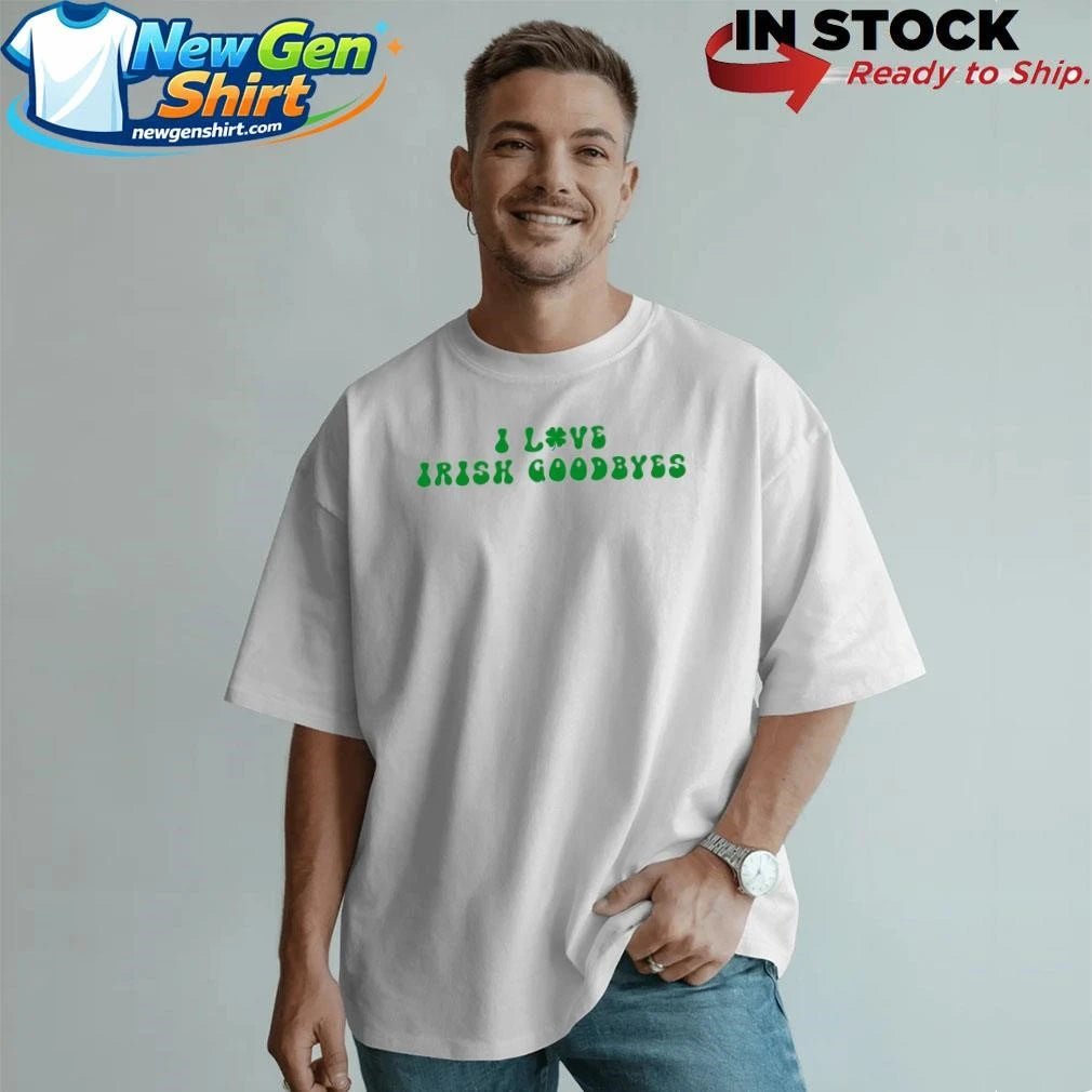 I Love Irish Goodbyes Shirt