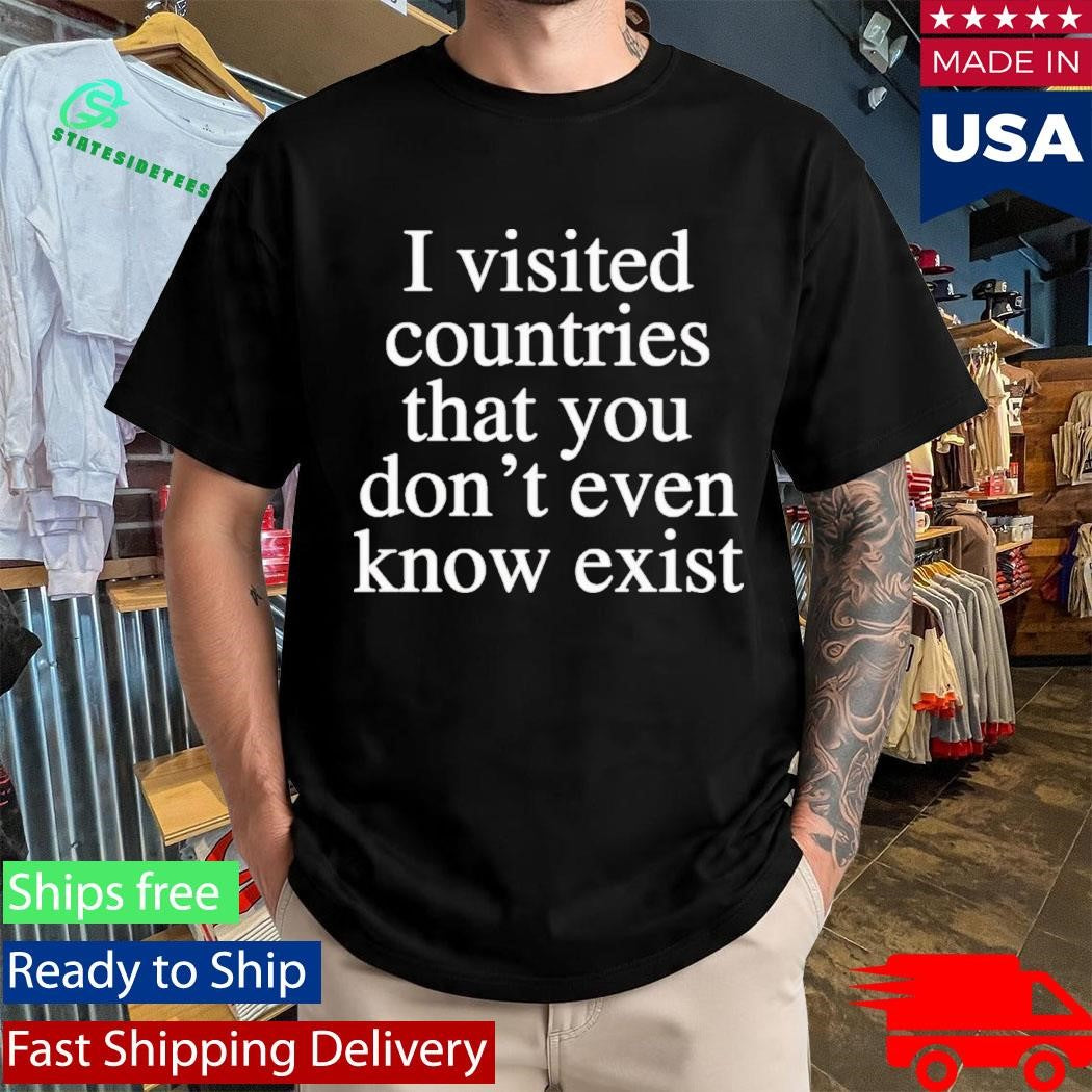 I Visited Countries That You Don’t Even Know Shirt
