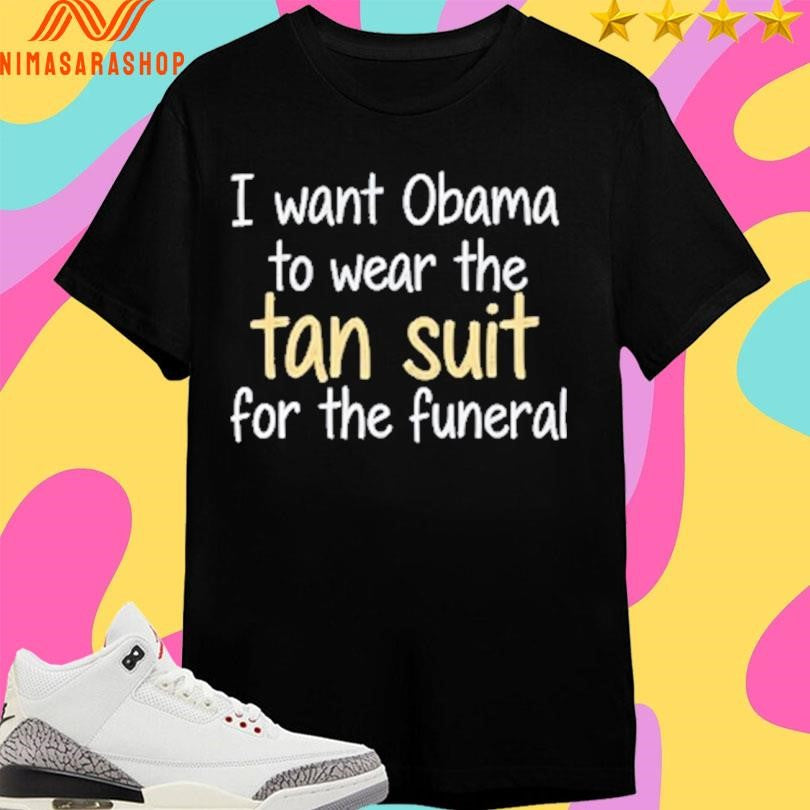 I Want Obama To Wear The Tan Suit For The Funeral Shirts