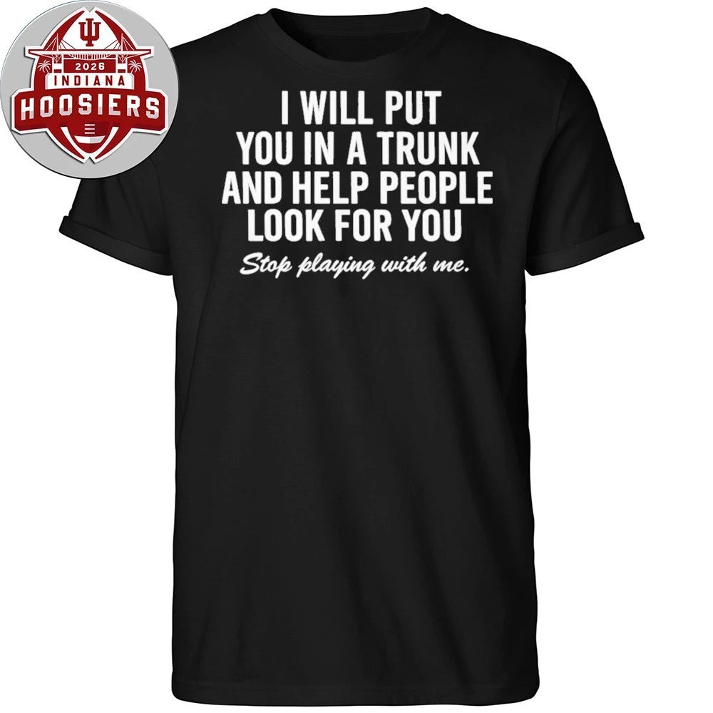 I Will Put You In A Trunk And Help People Look For You Stop Playing With Me 2026 Shirt