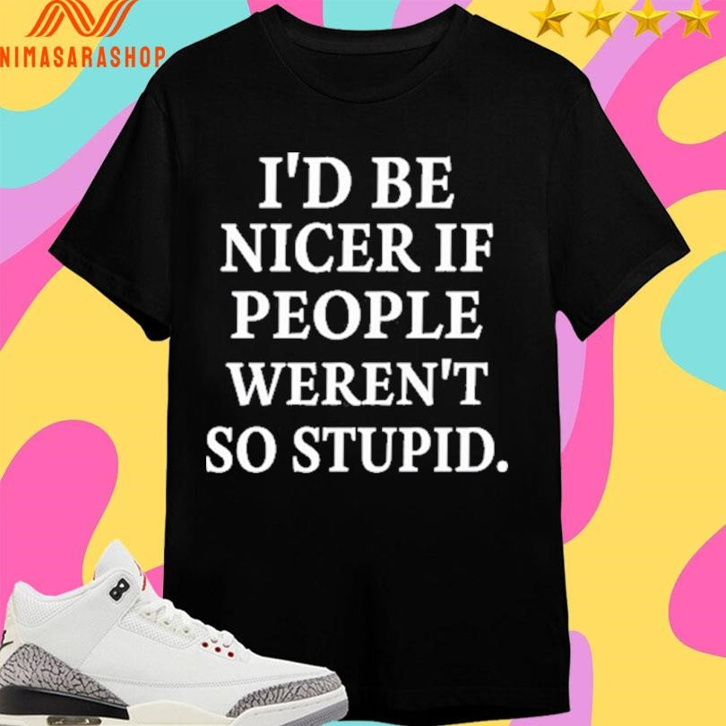 I’d Be Nicer If People Weren’t So Stupid Shirts