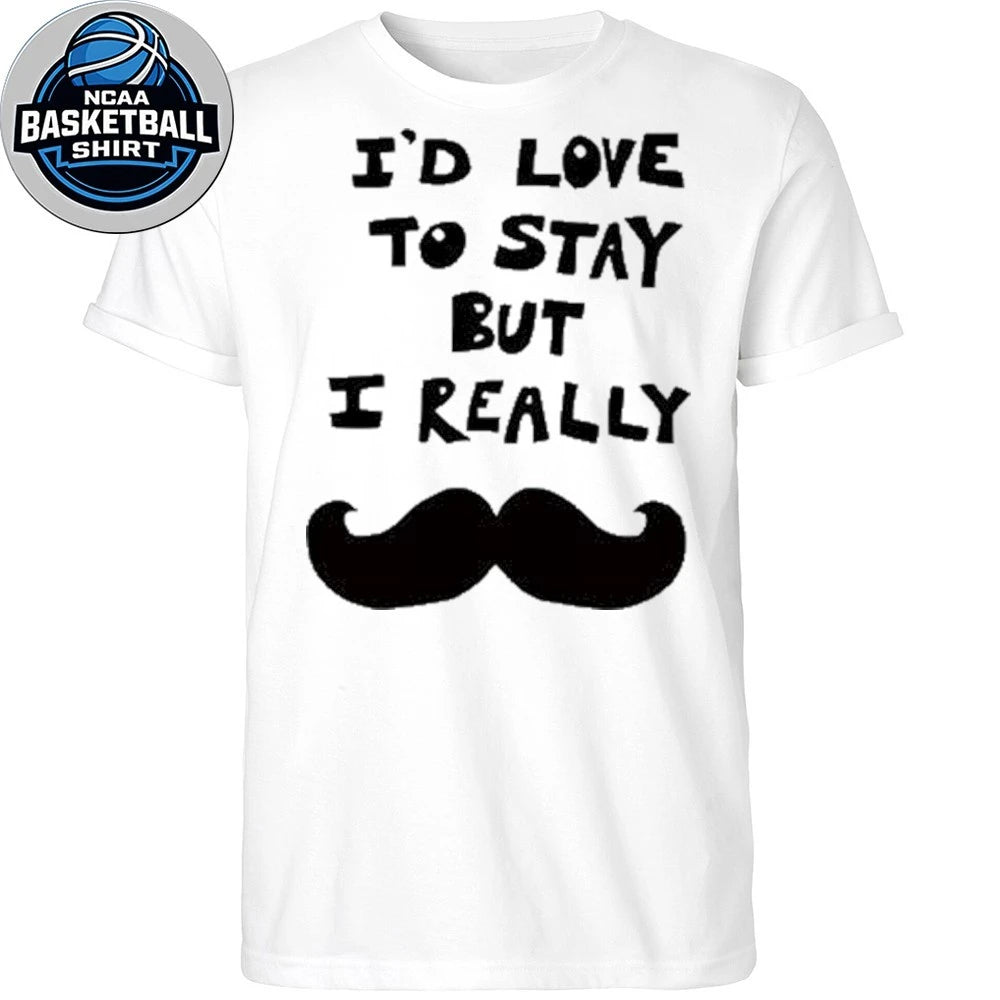 I’d Love to Stay but I Really Mustache Shirt