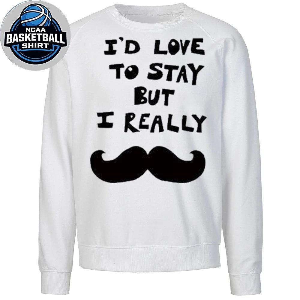 I’d Love to Stay but I Really Mustache Shirt
