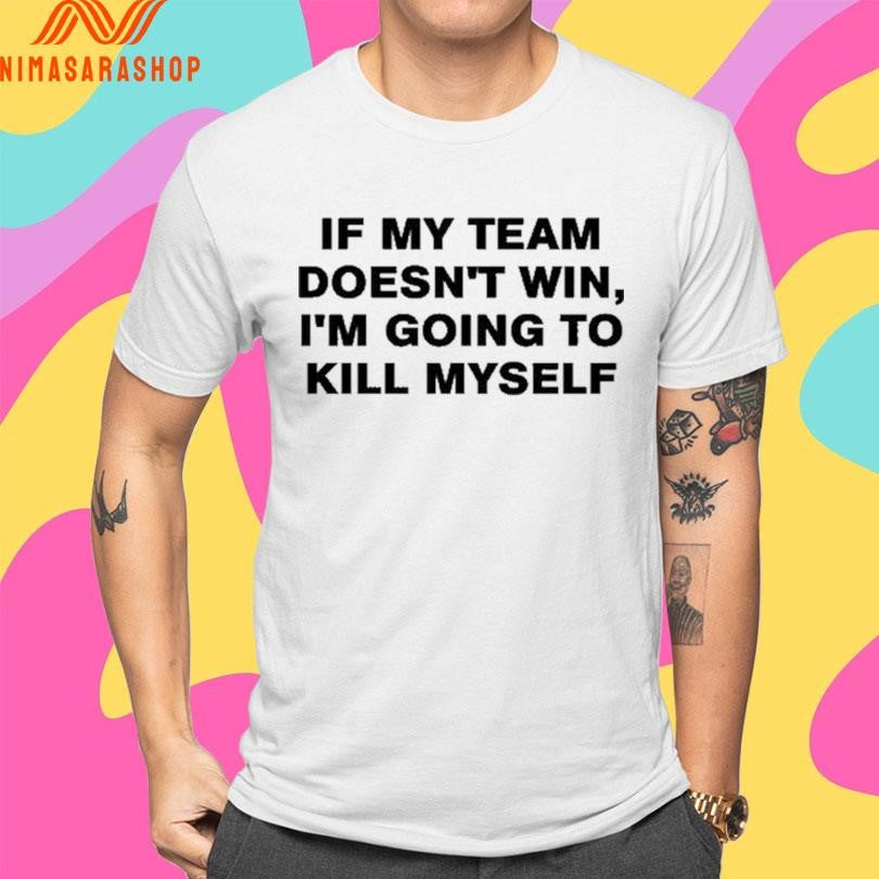 If My Team Doesn’t Win I’m Going To Kill Myself 2026 Shirts