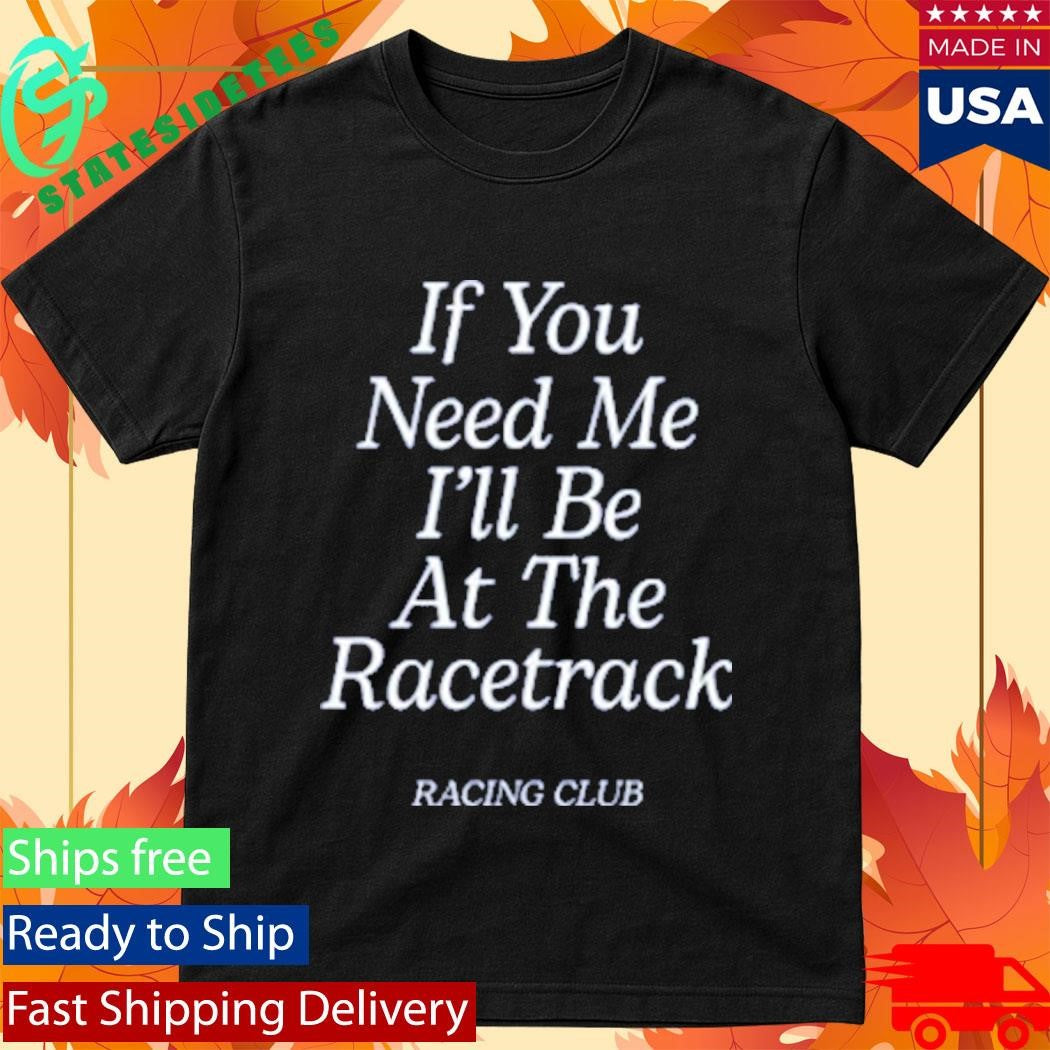 If You Need Me Be At The Racetrack Racing Club T-Shirt