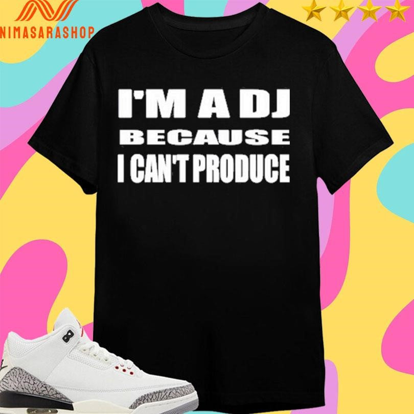 I’m A Dj Because I Can’t Produce Shirts