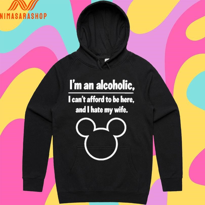 I’m An Alcoholic I Can’t Afford To Be Here And I Hate My Wife Shirts