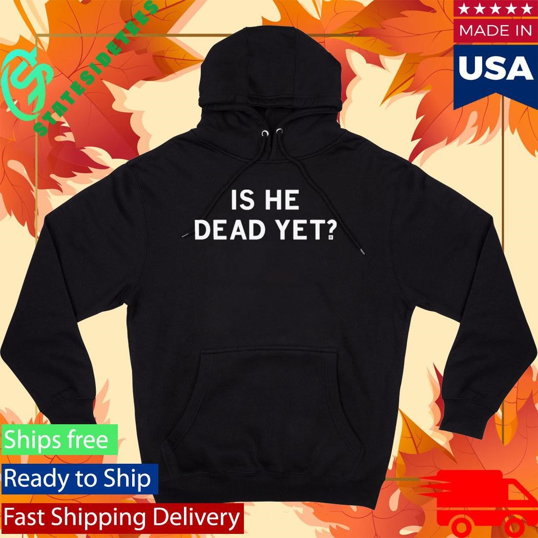 Is He Dead Yet Shirt