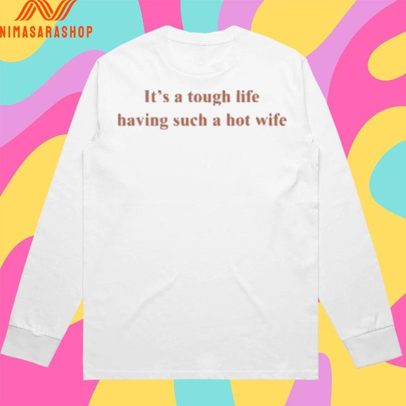 It’s A Tough Life Having Such A Hot Wife Shirts