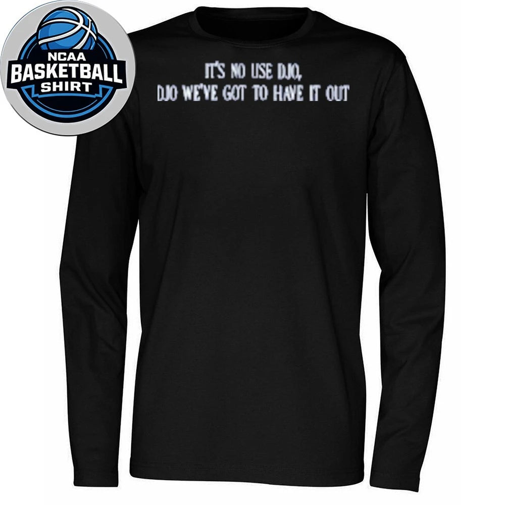 It’s No Use Djo Djo We’ve Got To Have It Out Shirt