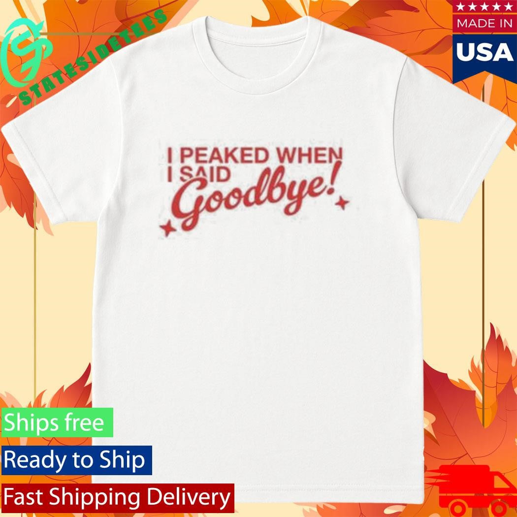 Neriah I Peaked When I Said Goodbye shirt