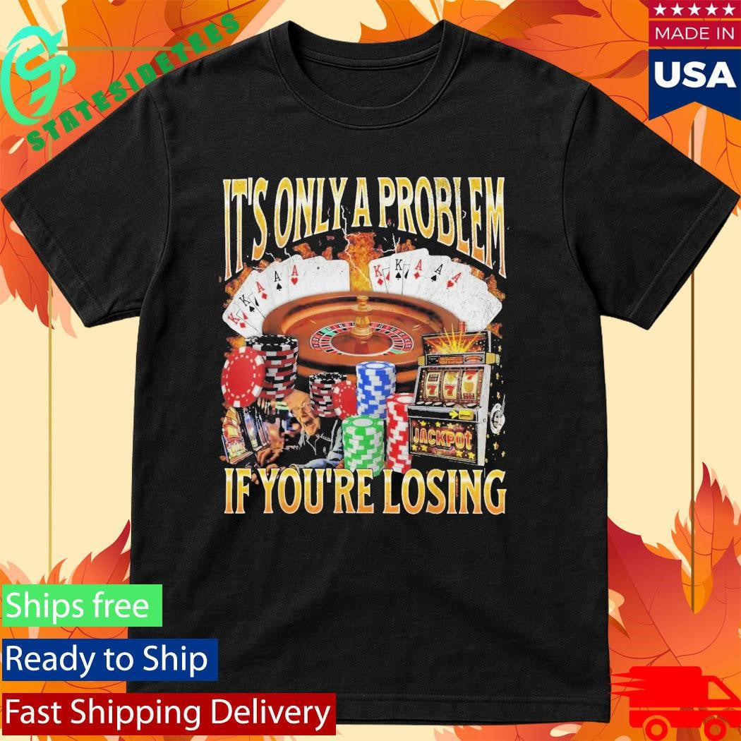 Only A Problem If You’re Losing Shirt