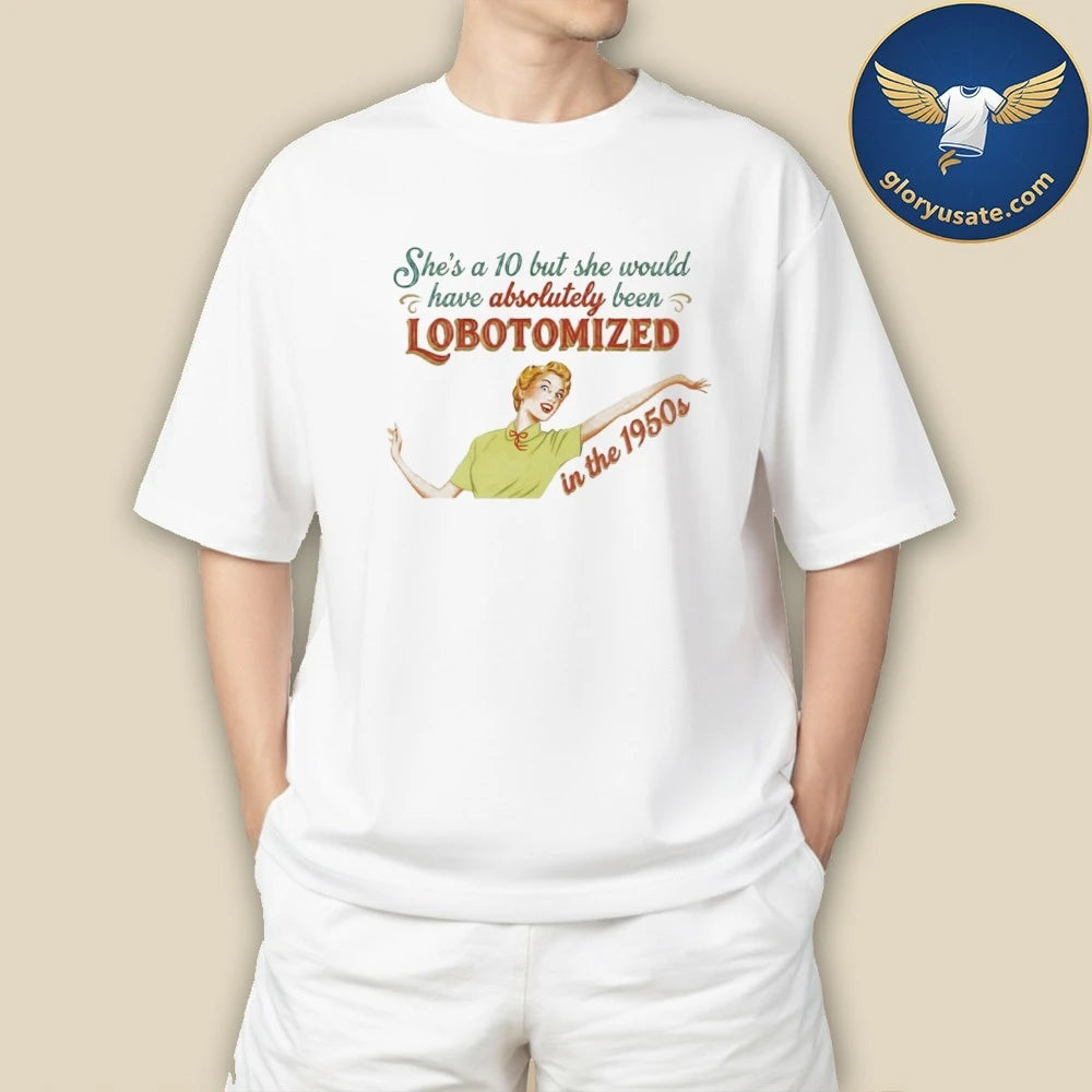 She’s A 10 But She Would Have Absolutely Been Lobotomized In The 1950s Shirt