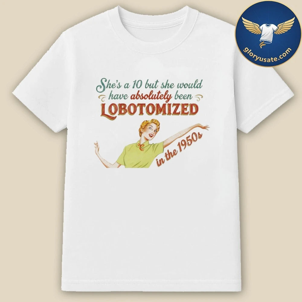 She’s A 10 But She Would Have Absolutely Been Lobotomized In The 1950s Shirt