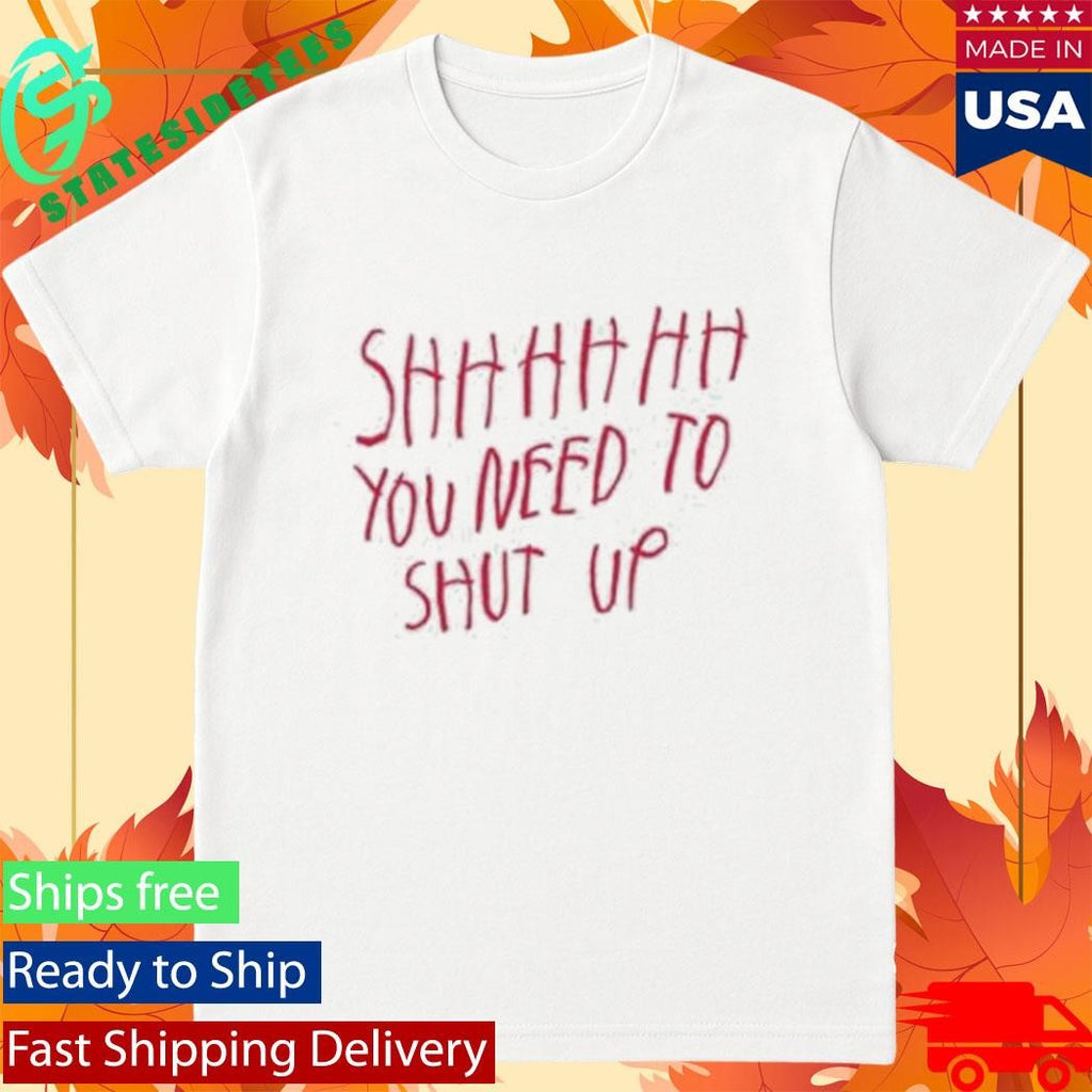 Shhhhhh You Need To Shut Up Shirt