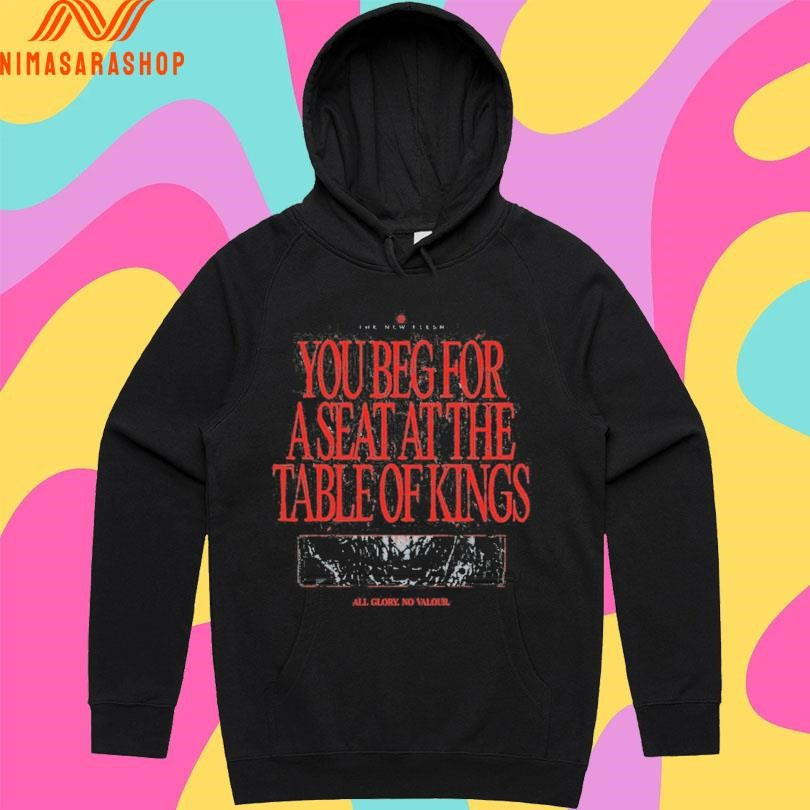 The New Flesh You Beg For A Seat At The Table Of Kings All Glory No Valour Shirts